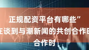 正规配资平台有哪些”在谈到与潮新闻的共创合作时