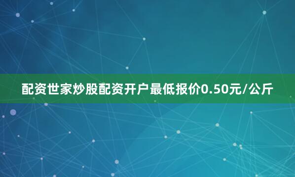配资世家炒股配资开户最低报价0.50元/公斤