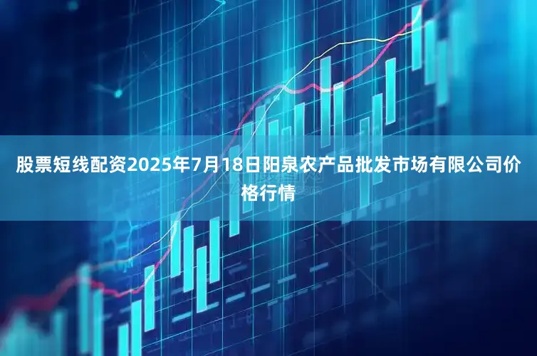 股票短线配资2025年7月18日阳泉农产品批发市场有限公司价格行情
