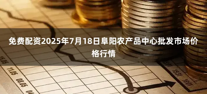 免费配资2025年7月18日阜阳农产品中心批发市场价格行情