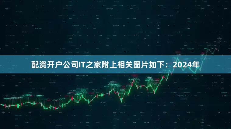 配资开户公司IT之家附上相关图片如下：2024年