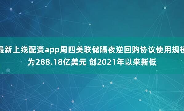 最新上线配资app周四美联储隔夜逆回购协议使用规模为288.18亿美元 创2021年以来新低