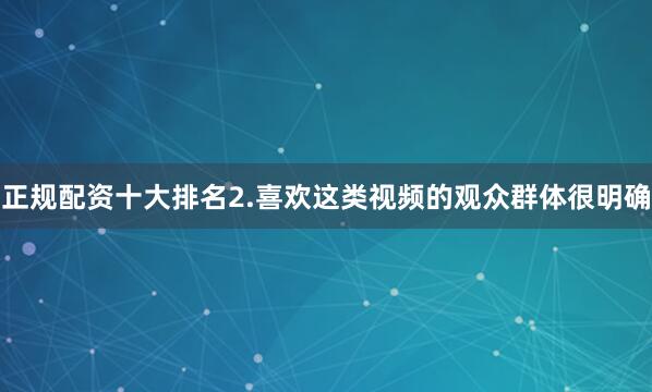 正规配资十大排名2.喜欢这类视频的观众群体很明确