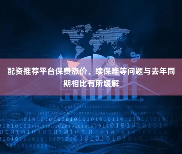 配资推荐平台保费涨价、续保难等问题与去年同期相比有所缓解
