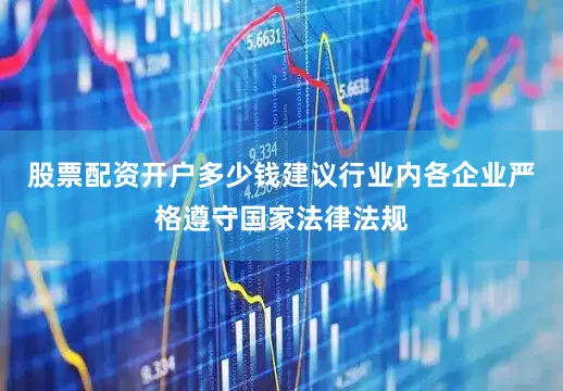股票配资开户多少钱建议行业内各企业严格遵守国家法律法规