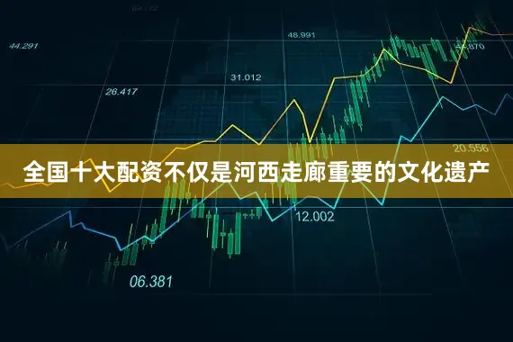 全国十大配资不仅是河西走廊重要的文化遗产