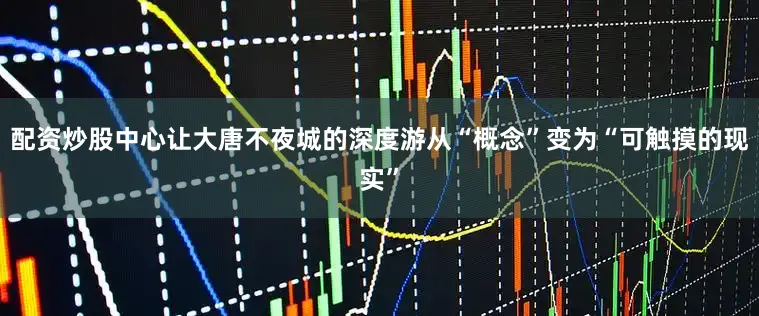 配资炒股中心让大唐不夜城的深度游从“概念”变为“可触摸的现实”