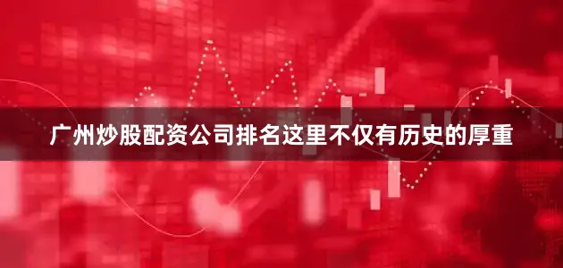 广州炒股配资公司排名这里不仅有历史的厚重