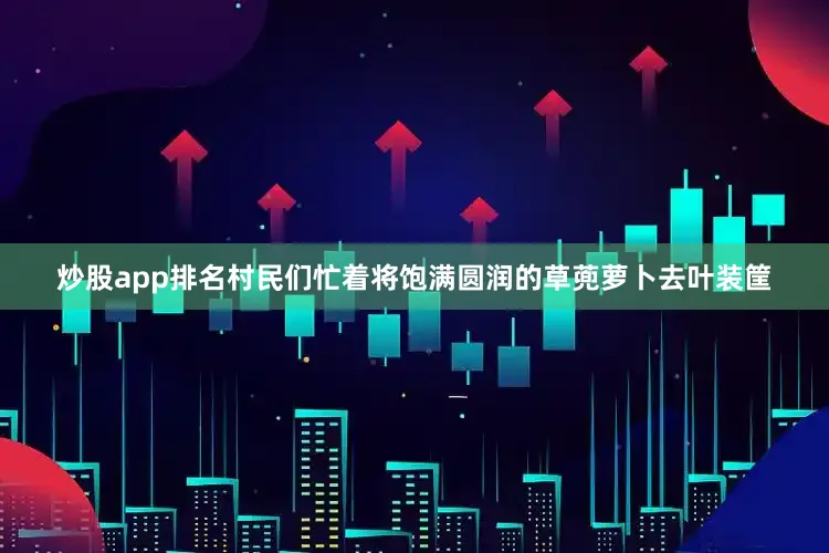 炒股app排名村民们忙着将饱满圆润的草蔸萝卜去叶装筐