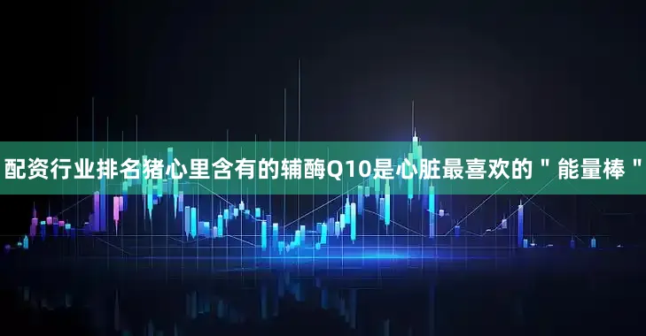 配资行业排名猪心里含有的辅酶Q10是心脏最喜欢的＂能量棒＂