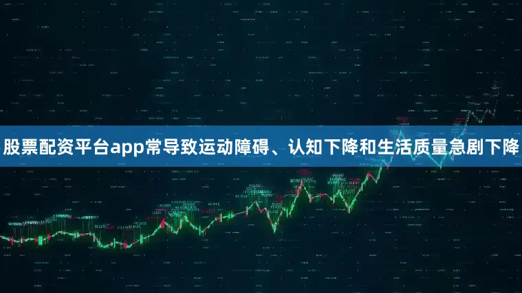 股票配资平台app常导致运动障碍、认知下降和生活质量急剧下降