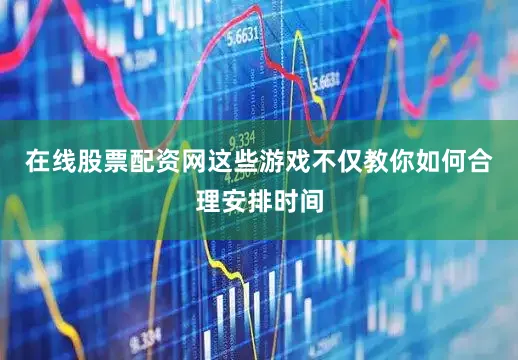 在线股票配资网这些游戏不仅教你如何合理安排时间