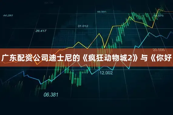 广东配资公司迪士尼的《疯狂动物城2》与《你好