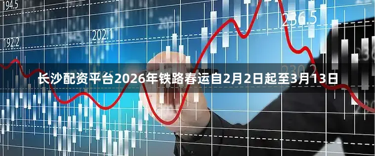 长沙配资平台2026年铁路春运自2月2日起至3月13日