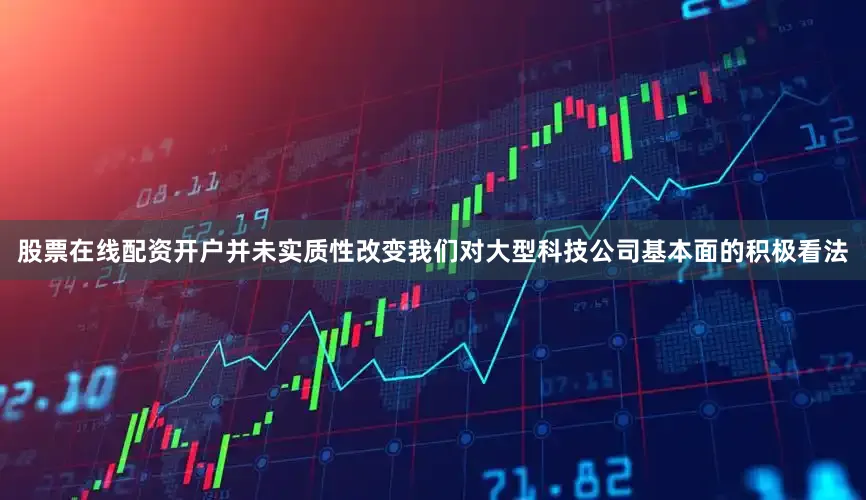 股票在线配资开户并未实质性改变我们对大型科技公司基本面的积极看法